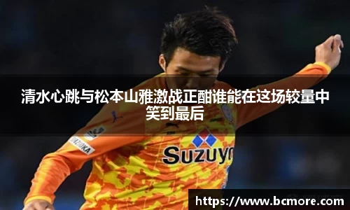 清水心跳与松本山雅激战正酣谁能在这场较量中笑到最后