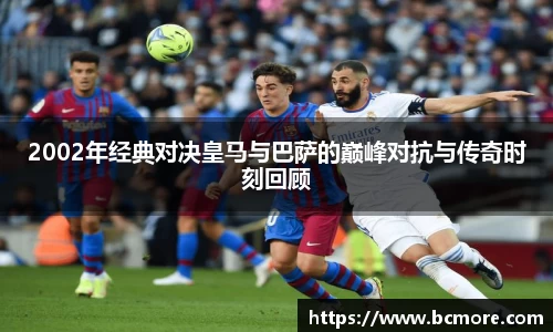 2002年经典对决皇马与巴萨的巅峰对抗与传奇时刻回顾